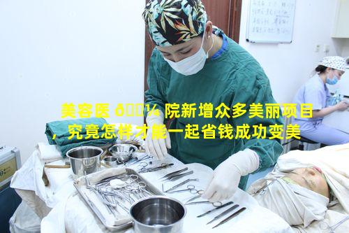 美容医 🐼 院新增众多美丽项目，究竟怎样才能一起省钱成功变美